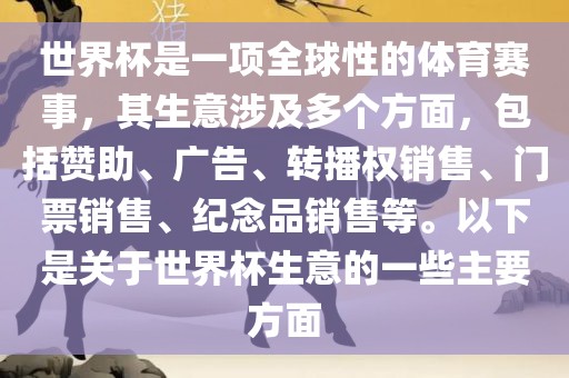 世界杯是一项全球性的体育赛事，其生意涉及多个方面，包括赞助、广告、转播权销售、门票销售、纪念品销售等。以下是关于世界杯生意的一些主要方面金炬实业股份有限公司