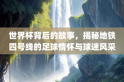 世界杯背后的故事，揭秘地铁四号线的足球情怀与球迷风采金炬实业股份有限公司