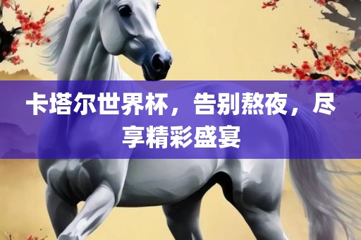 卡塔尔世界杯，告别熬夜，尽享精彩盛宴金炬实业股份有限公司