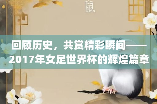 回顾历史，共赏精彩瞬间——2017年女足世界杯的辉煌篇章金炬实业股份有限公司