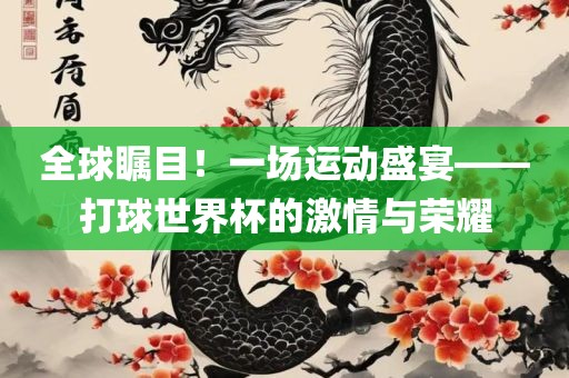 全球瞩目！一场运动盛宴——打球世界杯的激情与荣耀金炬实业股份有限公司