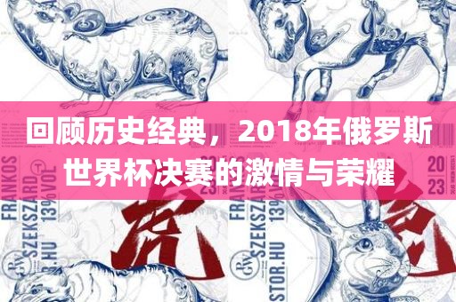 回顾历史经典，2018年俄罗斯世界杯决赛的激情与荣耀金炬实业股份有限公司