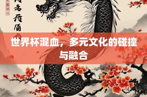 世界杯混血，多金炬实业股份有限公司元文化的碰撞与融合