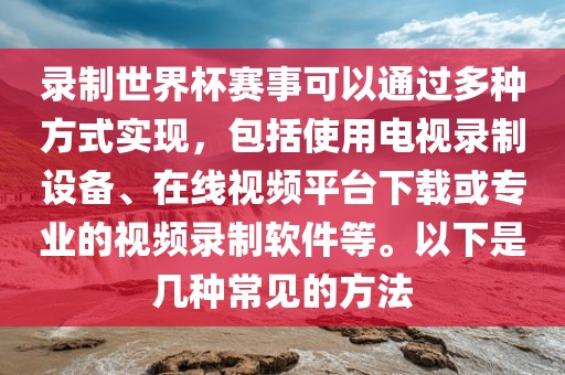 录制世界杯赛事可以通过多种方式实现，包括使用电视录制设备、在线视金炬实业股份有限公司频平台下载或专业的视频录制软件等。以下是几种常见的方法