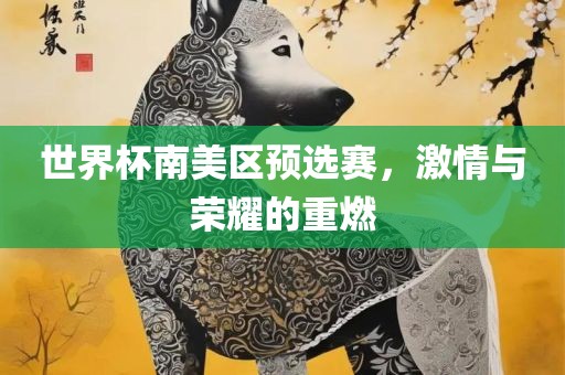 世界杯南美区预选赛，激情与荣耀的重燃