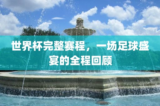 世界杯完整赛程，一场足球盛宴的全程回顾