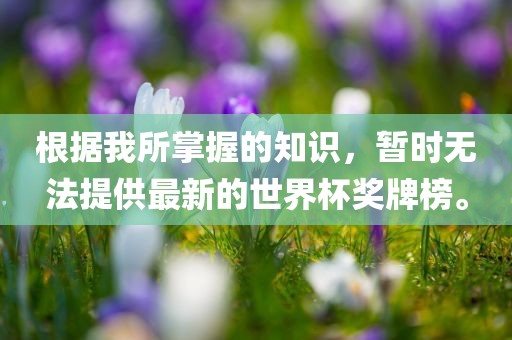 根据我所掌握的知识，暂时无法提供最新的世界杯奖牌榜。金炬实业股份有限公司