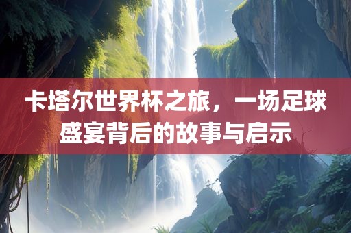 卡塔尔世界杯之旅，一场足球盛宴背后的故事金炬实业股份有限公司与启示