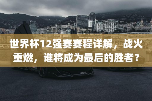 世界杯12强赛赛程详解，战火重燃，谁将成为最后的胜者？