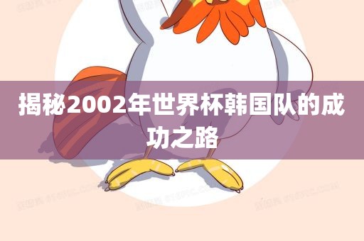 揭秘2002年世界杯韩国队的成功之路金炬实业股份有限公司