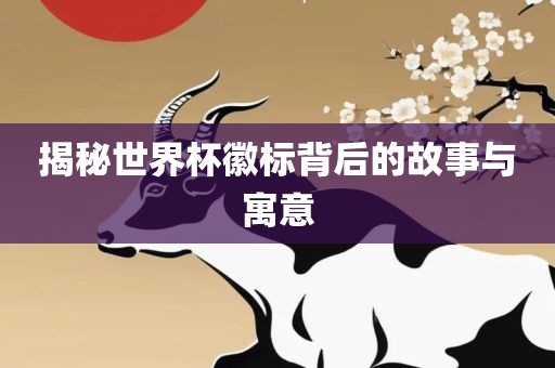 揭秘世界杯徽标背后的故事与寓意金炬实业股份有限公司