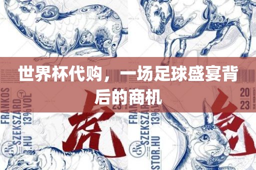 世界杯代购，一场足球盛宴背后的商机金炬实业股份有限公司