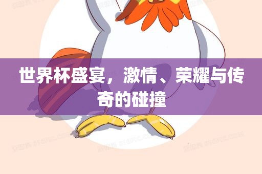 世界杯盛宴，激情、荣耀与传奇的碰撞金炬实业股份有限公司