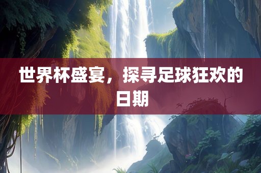 世界杯盛宴，探寻足球狂欢的日期金炬实业股份有限公司