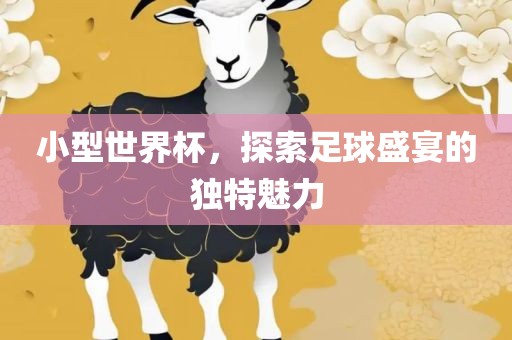 小型世界杯，探索足球盛宴的独特魅力