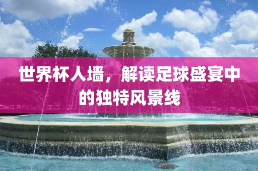 世界杯人墙，解读足球盛宴金炬实业股份有限公司中的独特风景线