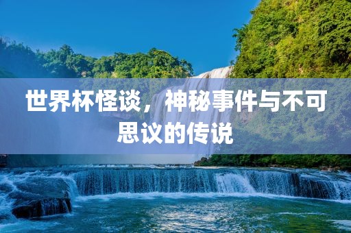 世界杯怪谈，神秘事件与不可思议的传说金炬实业股份有限公司