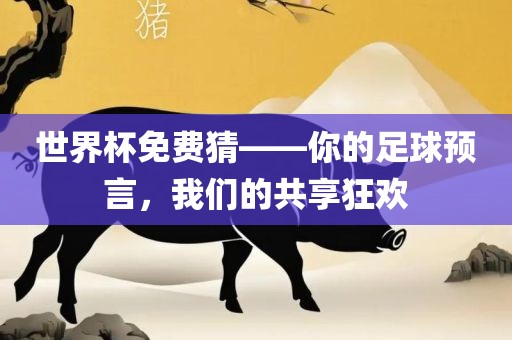 世界杯免费猜——你的足球预言，我们的共享狂欢金炬实业股份有限公司
