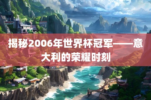揭秘200金炬实业股份有限公司6年世界杯冠军——意大利的荣耀时刻
