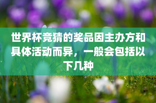 世界杯竞猜的奖品因主办方和具体活动而异，一般会包括以下几种