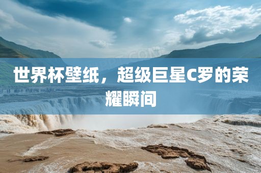 世界杯壁纸，超级巨星C罗的荣耀瞬间金炬实业股份有限公司