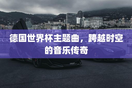德国世界杯主题曲，跨越时空的音乐传奇