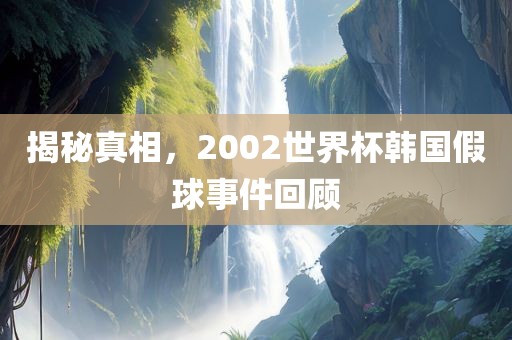 揭秘真相，2002世界杯韩国假球事件回顾