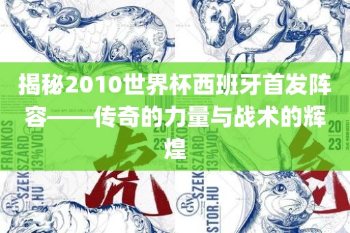 揭秘2010世界杯金炬实业股份有限公司西班牙首发阵容——传奇的力量与战术的辉煌