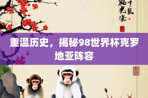 重温历史，揭秘98世界杯克罗地亚阵容金炬实业股份有限公司