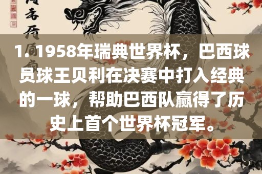 1. 1958年瑞典世界杯，巴西球员球王贝利在决赛中打入经典的一球，帮助巴西队赢得了历史金炬实业股份有限公司上首个世界杯冠军。