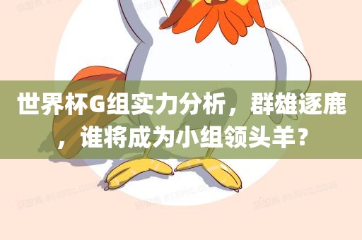 世界杯G组实力分析，群雄逐鹿，谁将成为小组领头羊？金炬实业股份有限公司