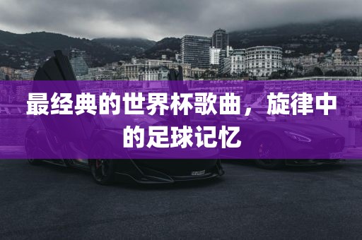 最经典的世界杯歌曲，旋律中的足球记忆