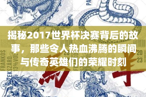 揭秘2017世界杯决赛背后的故事，那些令人热血沸腾的瞬间与传奇英雄们的荣耀时刻金炬实业股份有限公司