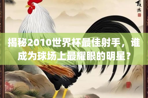 揭秘2010世界杯最佳射手，谁成为球场上最耀眼的明星？