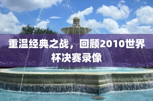 重温经典之战，回顾2010世界杯决赛录像