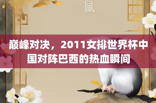 巅峰对决，2011女排世界杯中国对阵巴西的热血瞬间金炬实业股份有限公司