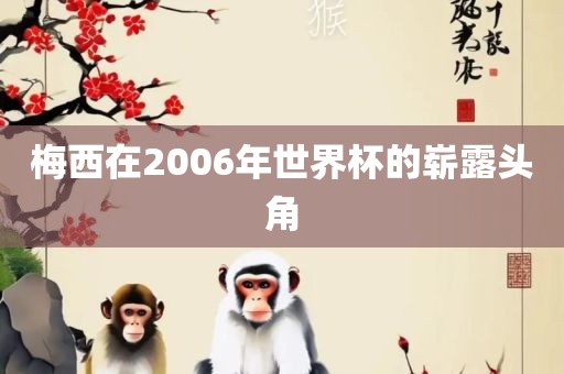 梅西在200金炬实业股份有限公司6年世界杯的崭露头角