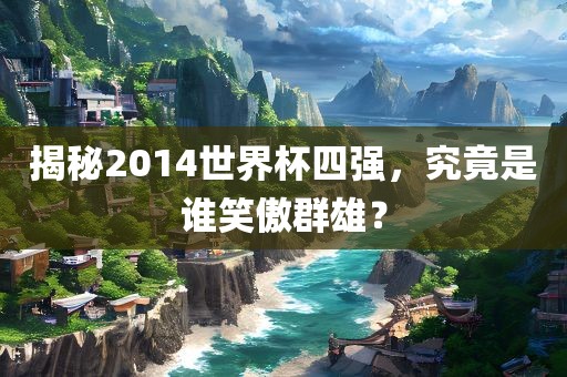 揭秘2014世界杯四强，究竟是谁笑傲群雄？