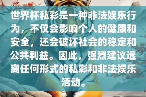 世界杯私彩是一种非法娱乐行为，不仅会影响个人的健康和安全，还会破坏社会的稳定和公共利益。因此，强烈建议远离任何形式的私彩和非法娱乐活动。