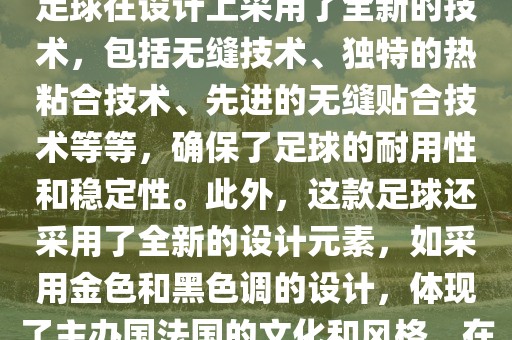 法国世界杯的官方比赛用球名为探索者（Traveler）。这款足球在设计上采用了全新的技术，包括无缝技术、独特的热粘合技术、先进的无缝贴合技术等等，确保了足球的耐用性和稳定性。此外，这款足球还采用了全新的设计元素，如采用金色和黑色调的设计，体现了主办国法国的文化和风格。在世界杯期间，这款足球成为了足球界关注的焦点之一。金炬实业股份有限公司