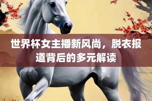 世界杯女主播新风尚，脱衣报道背后的多元解读金炬实业股份有限公司