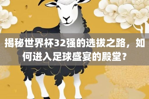 揭秘世界杯32强的选拔之路，如何进入足球盛宴的殿堂？金炬实业股份有限公司