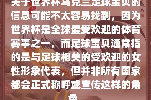 关于世界杯乌克兰足球宝贝的信息可能不太容易找到，因为世界杯是全球最受欢迎的体育赛事之一，而足球宝贝通常指的是与足球相关的受欢迎的女性形象代表，但并非所有国家都会正式称呼或宣传这样的角色。金炬实业股份有限公司
