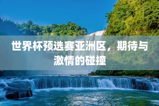 世界杯预选赛亚洲区，期待与激情的碰撞