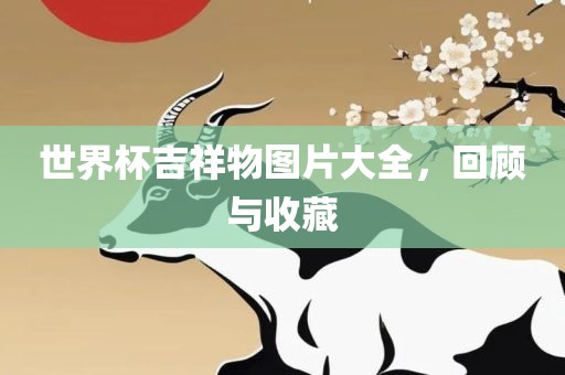 世界杯吉祥物图片大全，回顾与收藏金炬实业股份有限公司