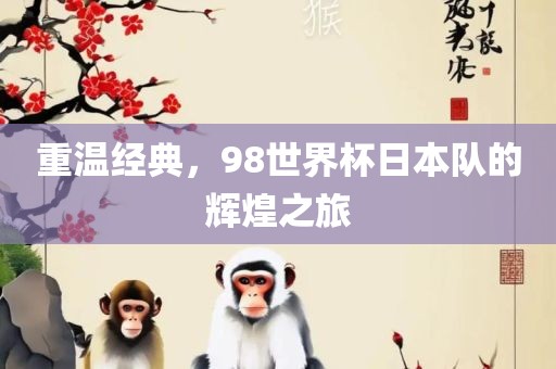 重温经典，98世界杯日本队的辉煌之旅