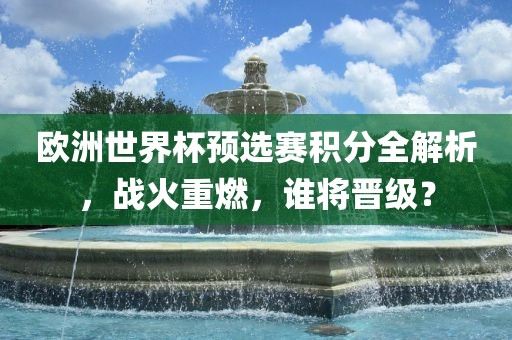 欧洲世界杯预选赛积分全解析，战火重燃，谁将晋级？