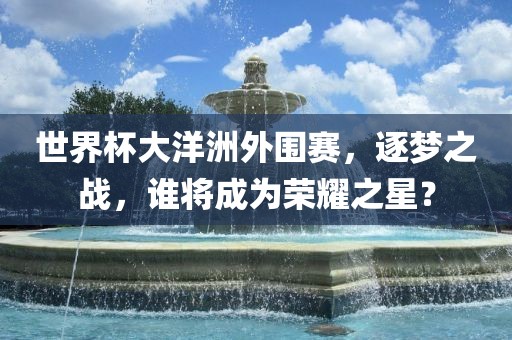 世界杯大洋洲外围赛，逐梦之战，谁将成为荣耀之星？