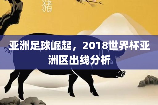 亚洲足球崛起，2018世界杯亚洲区出线分析