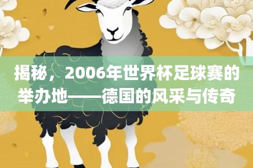 揭秘，2006年世界杯足球赛的举办地——德国的风采与传奇金炬实业股份有限公司